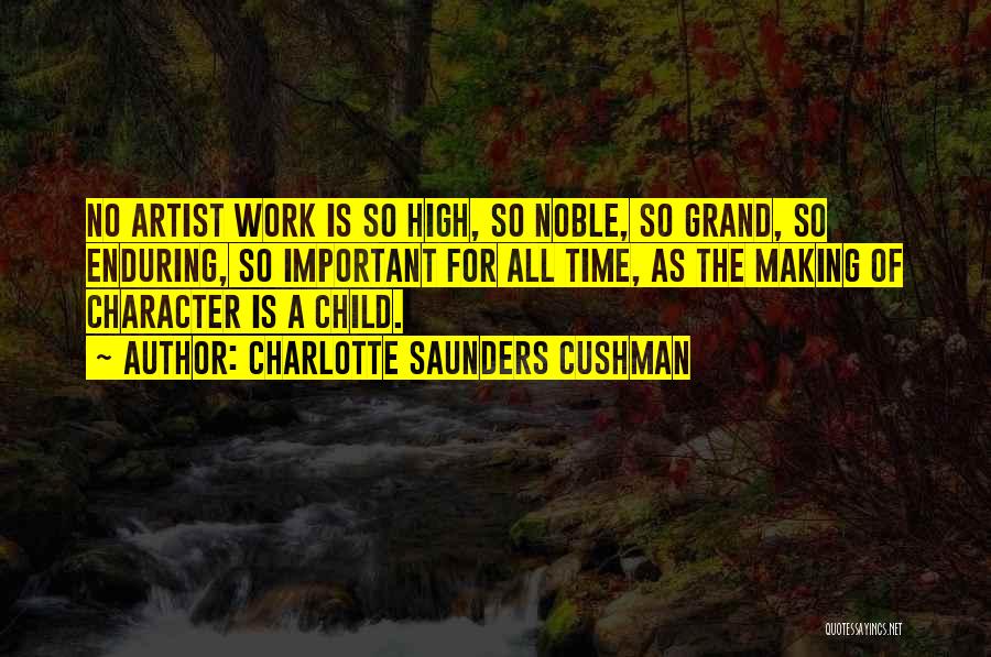 Charlotte Saunders Cushman Quotes: No Artist Work Is So High, So Noble, So Grand, So Enduring, So Important For All Time, As The Making