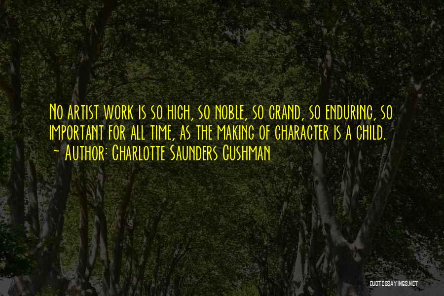 Charlotte Saunders Cushman Quotes: No Artist Work Is So High, So Noble, So Grand, So Enduring, So Important For All Time, As The Making