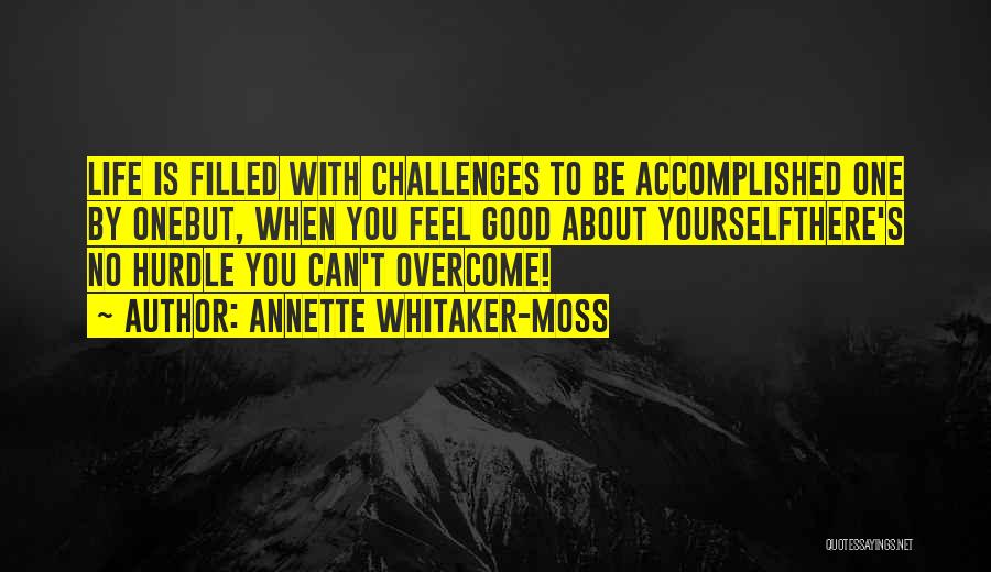 Annette Whitaker-Moss Quotes: Life Is Filled With Challenges To Be Accomplished One By Onebut, When You Feel Good About Yourselfthere's No Hurdle You