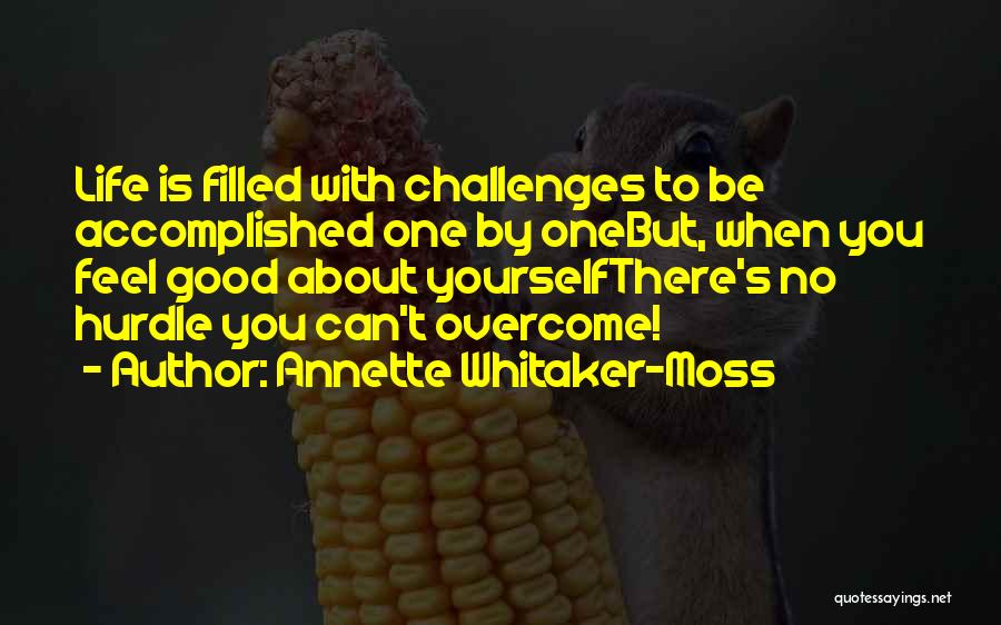 Annette Whitaker-Moss Quotes: Life Is Filled With Challenges To Be Accomplished One By Onebut, When You Feel Good About Yourselfthere's No Hurdle You