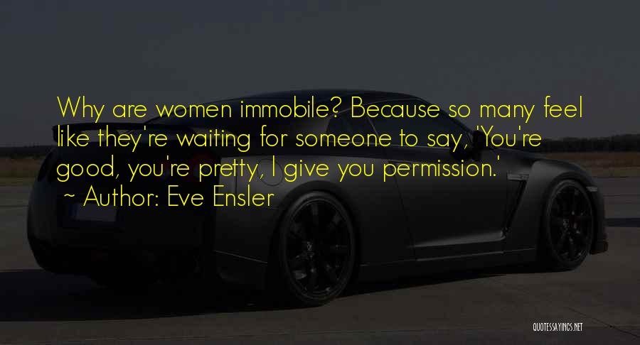 Eve Ensler Quotes: Why Are Women Immobile? Because So Many Feel Like They're Waiting For Someone To Say, 'you're Good, You're Pretty, I