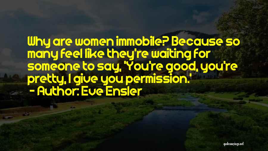 Eve Ensler Quotes: Why Are Women Immobile? Because So Many Feel Like They're Waiting For Someone To Say, 'you're Good, You're Pretty, I