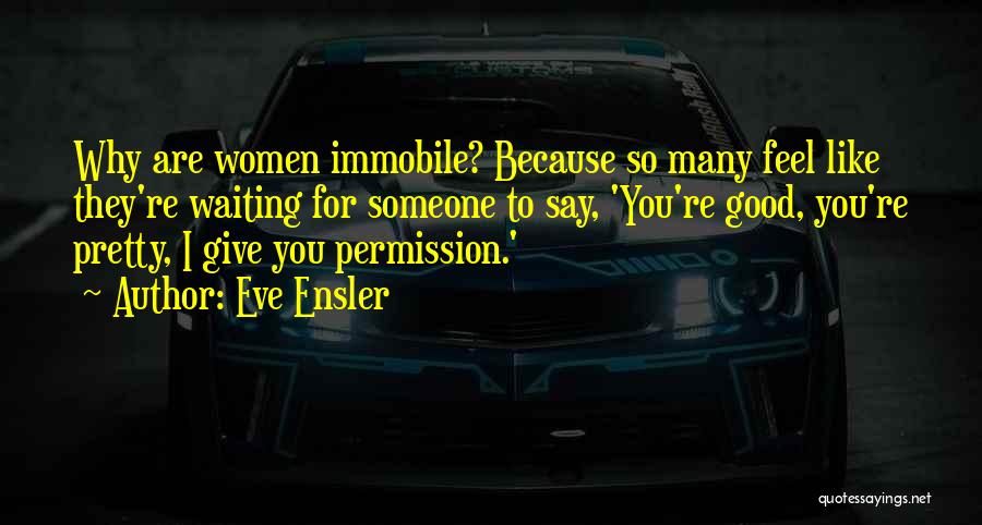 Eve Ensler Quotes: Why Are Women Immobile? Because So Many Feel Like They're Waiting For Someone To Say, 'you're Good, You're Pretty, I