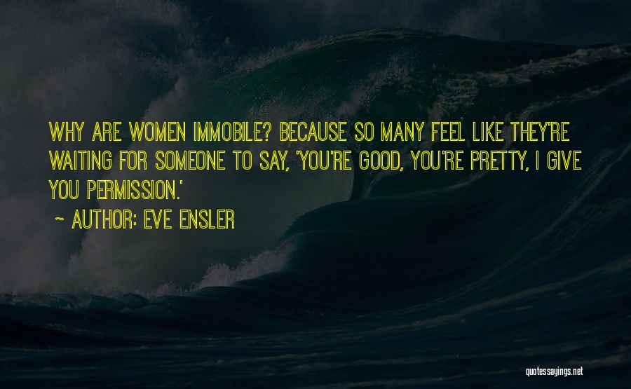 Eve Ensler Quotes: Why Are Women Immobile? Because So Many Feel Like They're Waiting For Someone To Say, 'you're Good, You're Pretty, I