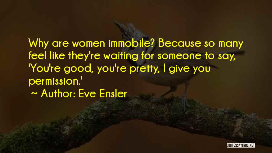 Eve Ensler Quotes: Why Are Women Immobile? Because So Many Feel Like They're Waiting For Someone To Say, 'you're Good, You're Pretty, I
