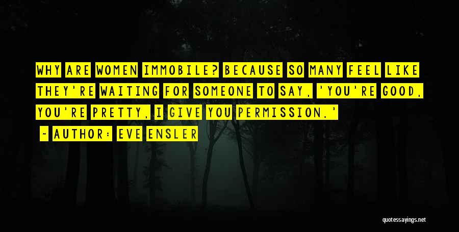 Eve Ensler Quotes: Why Are Women Immobile? Because So Many Feel Like They're Waiting For Someone To Say, 'you're Good, You're Pretty, I