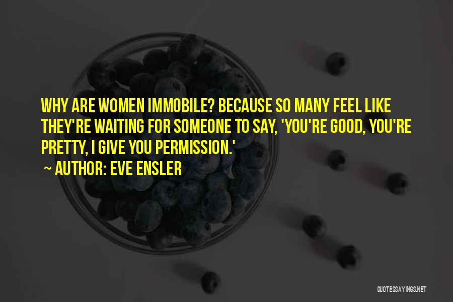 Eve Ensler Quotes: Why Are Women Immobile? Because So Many Feel Like They're Waiting For Someone To Say, 'you're Good, You're Pretty, I