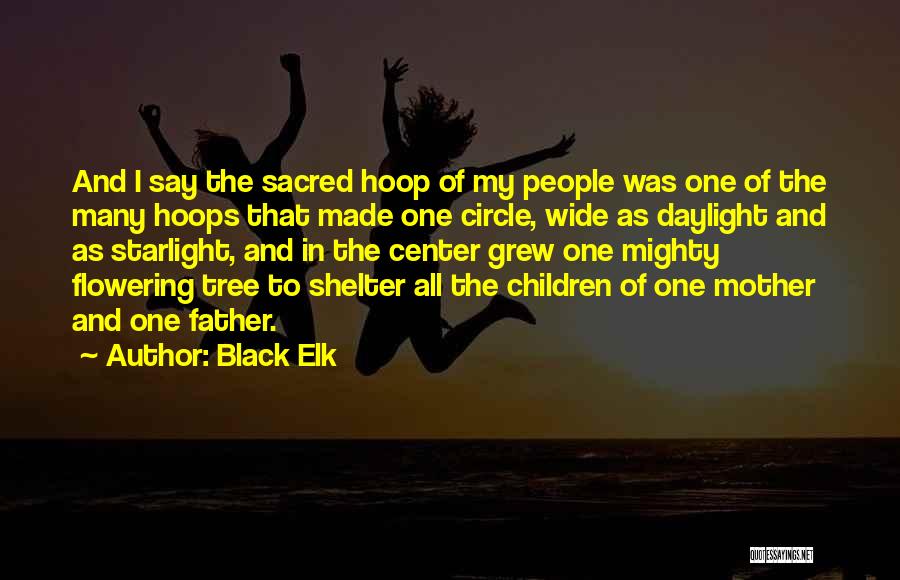 Black Elk Quotes: And I Say The Sacred Hoop Of My People Was One Of The Many Hoops That Made One Circle, Wide