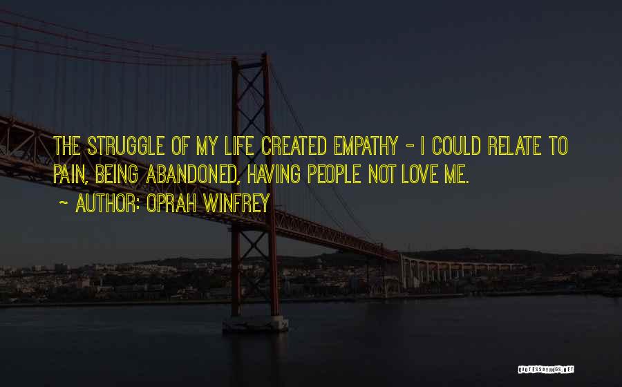 Oprah Winfrey Quotes: The Struggle Of My Life Created Empathy - I Could Relate To Pain, Being Abandoned, Having People Not Love Me.