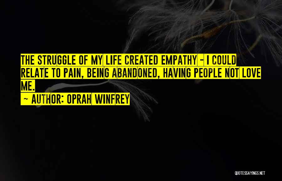 Oprah Winfrey Quotes: The Struggle Of My Life Created Empathy - I Could Relate To Pain, Being Abandoned, Having People Not Love Me.