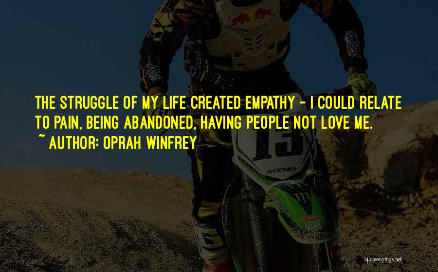 Oprah Winfrey Quotes: The Struggle Of My Life Created Empathy - I Could Relate To Pain, Being Abandoned, Having People Not Love Me.