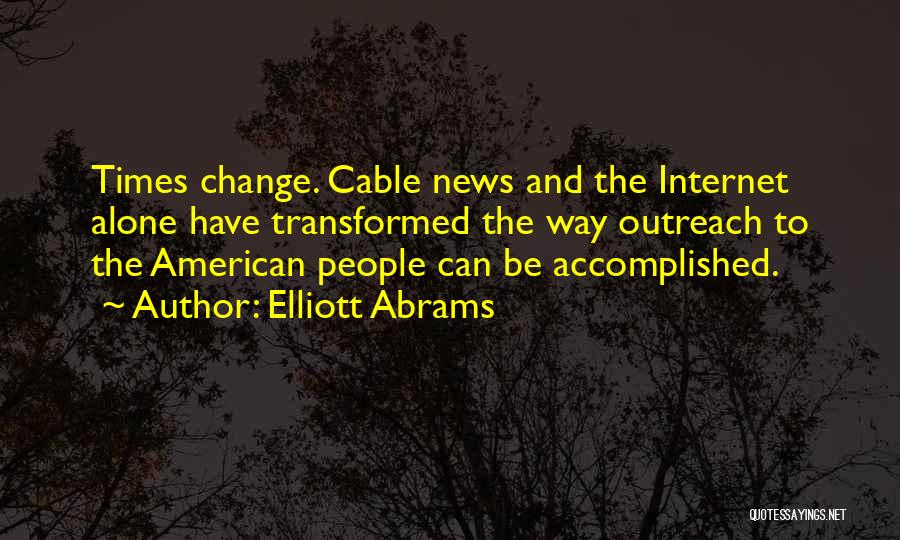 Elliott Abrams Quotes: Times Change. Cable News And The Internet Alone Have Transformed The Way Outreach To The American People Can Be Accomplished.