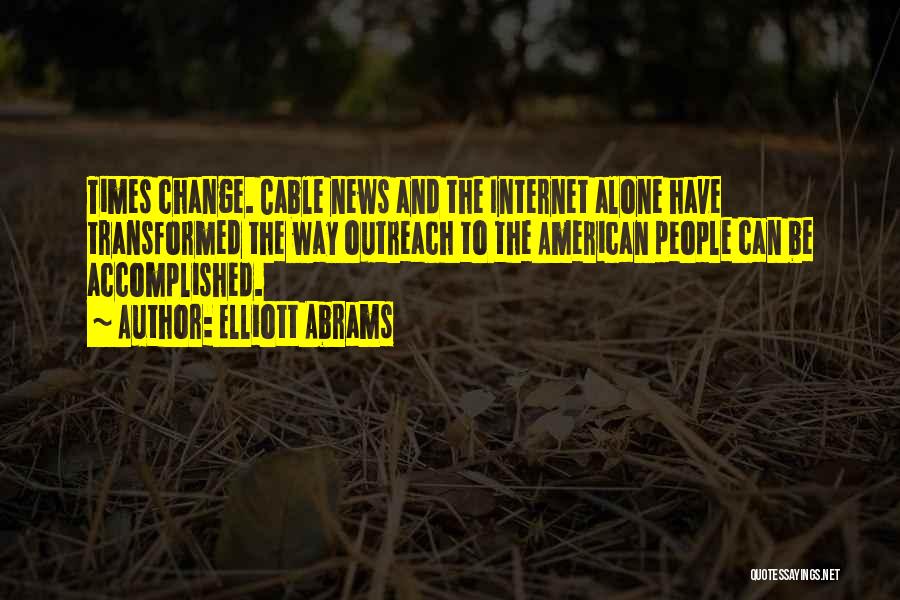 Elliott Abrams Quotes: Times Change. Cable News And The Internet Alone Have Transformed The Way Outreach To The American People Can Be Accomplished.