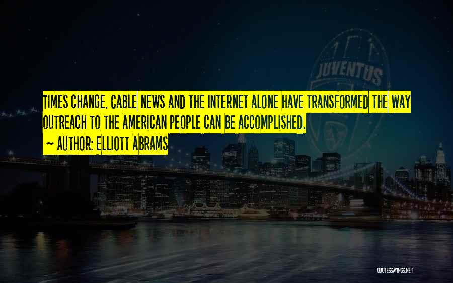 Elliott Abrams Quotes: Times Change. Cable News And The Internet Alone Have Transformed The Way Outreach To The American People Can Be Accomplished.