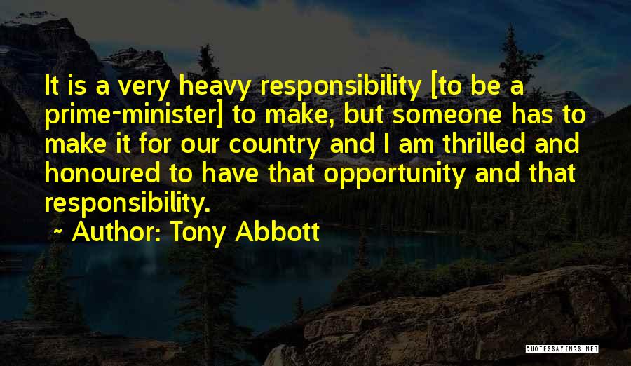 Tony Abbott Quotes: It Is A Very Heavy Responsibility [to Be A Prime-minister] To Make, But Someone Has To Make It For Our