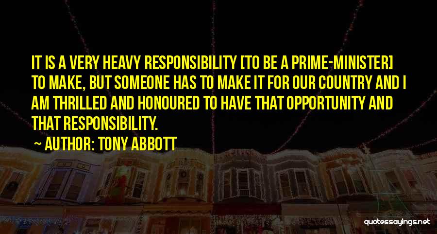 Tony Abbott Quotes: It Is A Very Heavy Responsibility [to Be A Prime-minister] To Make, But Someone Has To Make It For Our