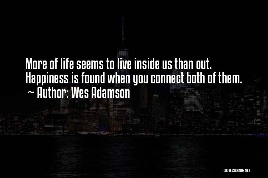 Wes Adamson Quotes: More Of Life Seems To Live Inside Us Than Out. Happiness Is Found When You Connect Both Of Them.