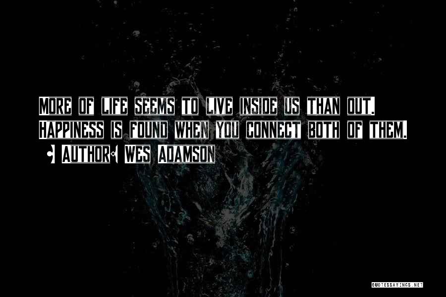 Wes Adamson Quotes: More Of Life Seems To Live Inside Us Than Out. Happiness Is Found When You Connect Both Of Them.