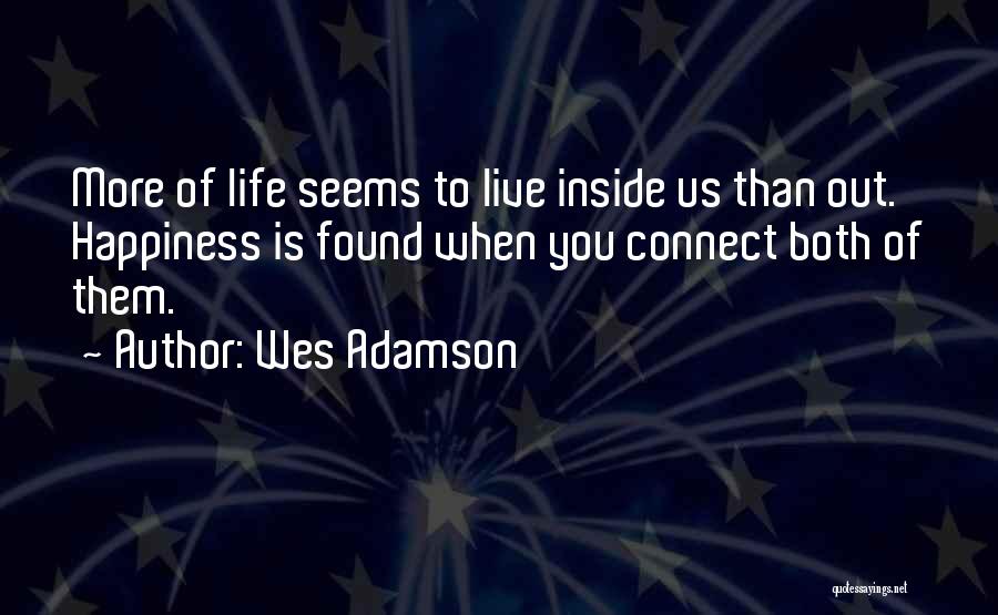 Wes Adamson Quotes: More Of Life Seems To Live Inside Us Than Out. Happiness Is Found When You Connect Both Of Them.