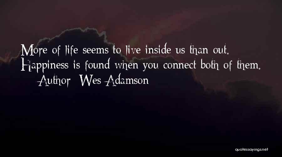 Wes Adamson Quotes: More Of Life Seems To Live Inside Us Than Out. Happiness Is Found When You Connect Both Of Them.