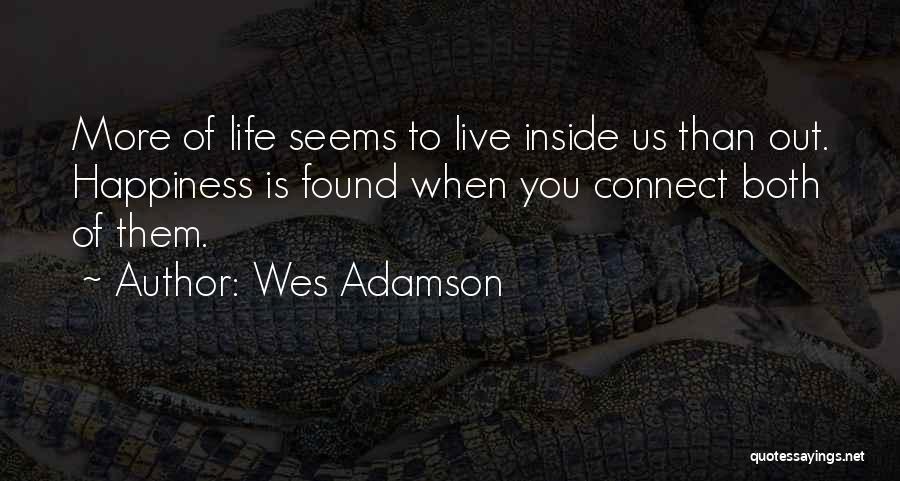 Wes Adamson Quotes: More Of Life Seems To Live Inside Us Than Out. Happiness Is Found When You Connect Both Of Them.