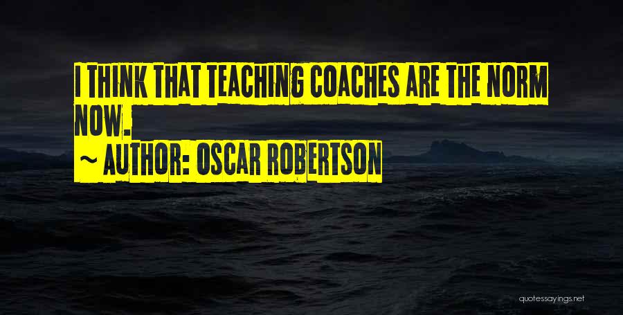 Oscar Robertson Quotes: I Think That Teaching Coaches Are The Norm Now.