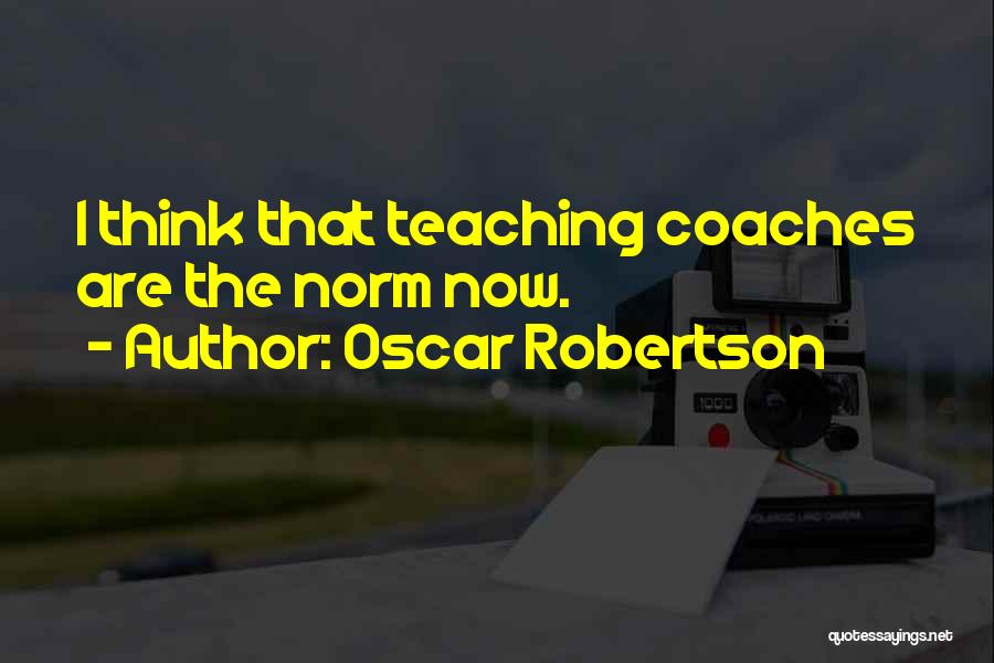 Oscar Robertson Quotes: I Think That Teaching Coaches Are The Norm Now.