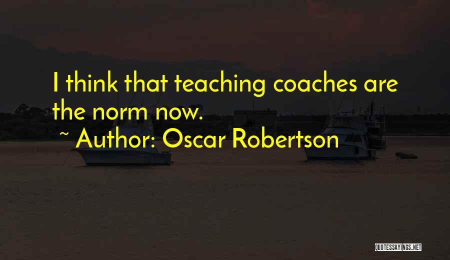Oscar Robertson Quotes: I Think That Teaching Coaches Are The Norm Now.