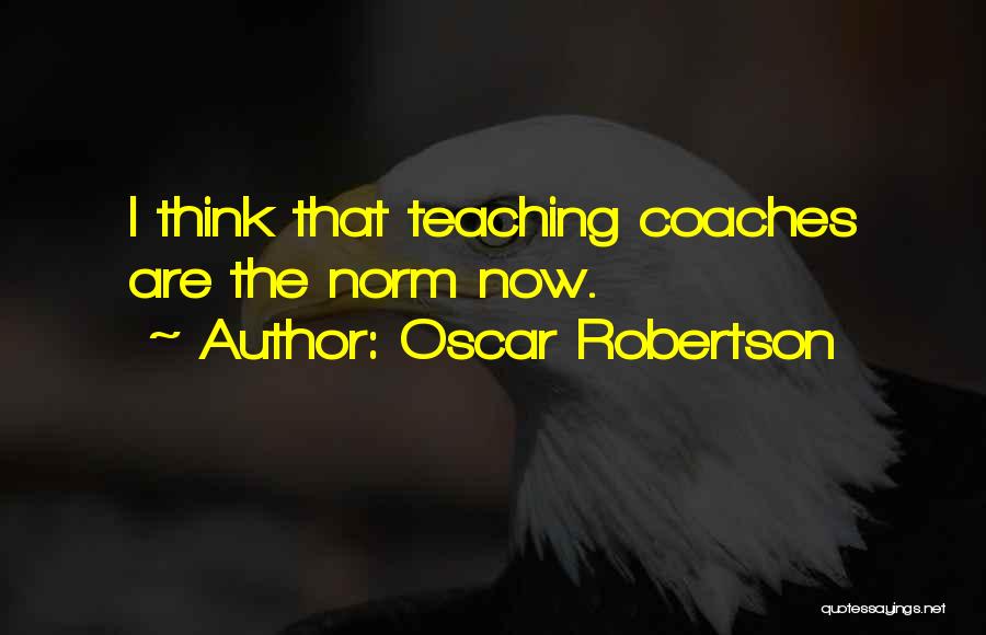 Oscar Robertson Quotes: I Think That Teaching Coaches Are The Norm Now.