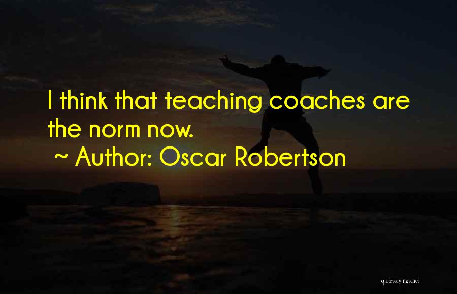 Oscar Robertson Quotes: I Think That Teaching Coaches Are The Norm Now.