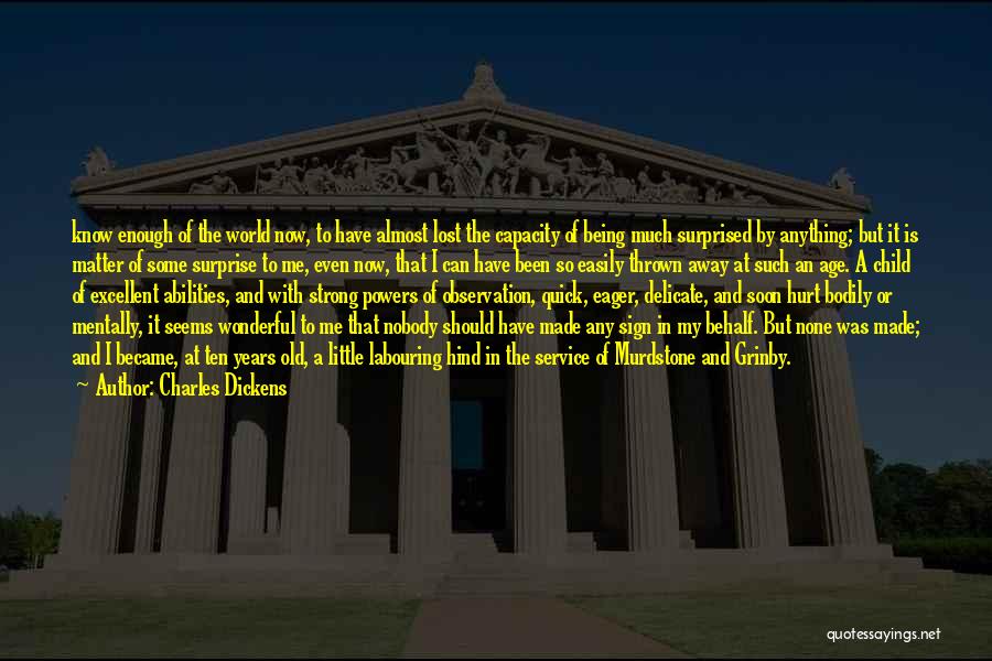 Charles Dickens Quotes: Know Enough Of The World Now, To Have Almost Lost The Capacity Of Being Much Surprised By Anything; But It