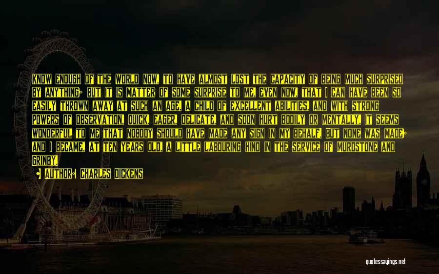 Charles Dickens Quotes: Know Enough Of The World Now, To Have Almost Lost The Capacity Of Being Much Surprised By Anything; But It