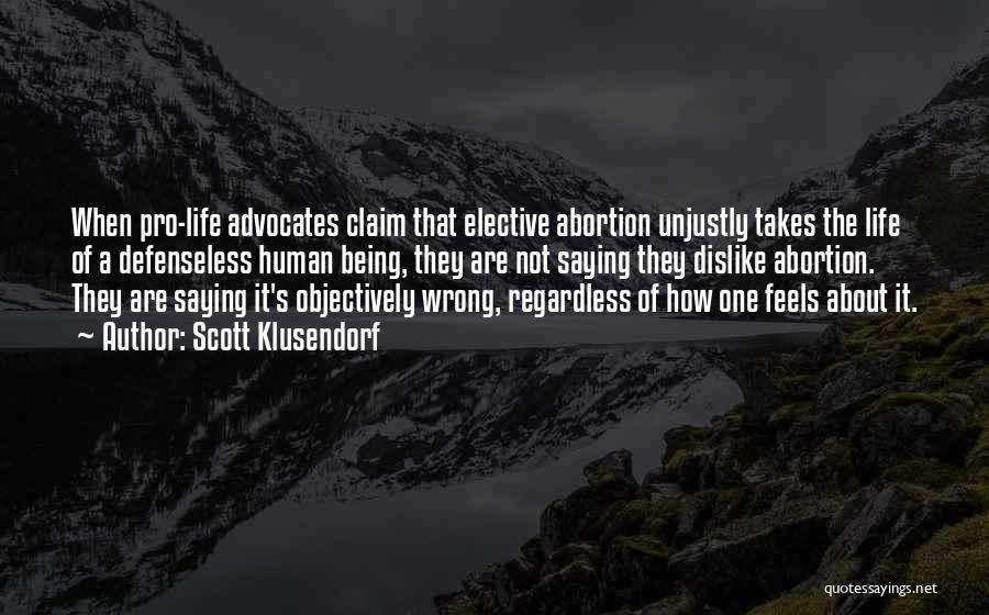 Scott Klusendorf Quotes: When Pro-life Advocates Claim That Elective Abortion Unjustly Takes The Life Of A Defenseless Human Being, They Are Not Saying