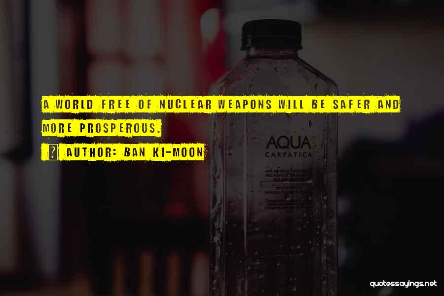 Ban Ki-moon Quotes: A World Free Of Nuclear Weapons Will Be Safer And More Prosperous.