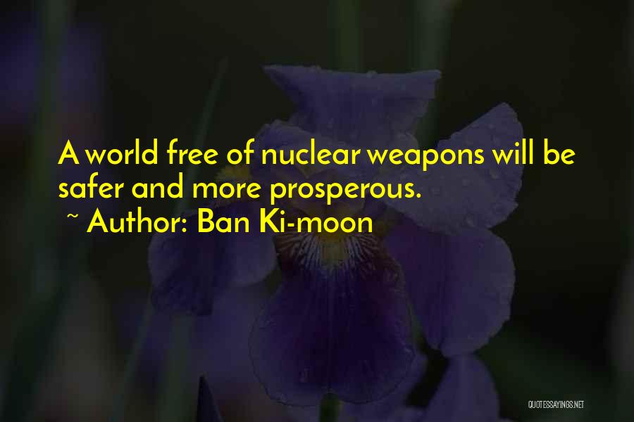 Ban Ki-moon Quotes: A World Free Of Nuclear Weapons Will Be Safer And More Prosperous.