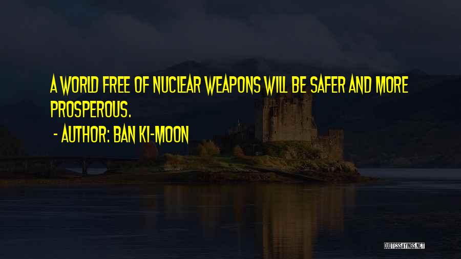 Ban Ki-moon Quotes: A World Free Of Nuclear Weapons Will Be Safer And More Prosperous.