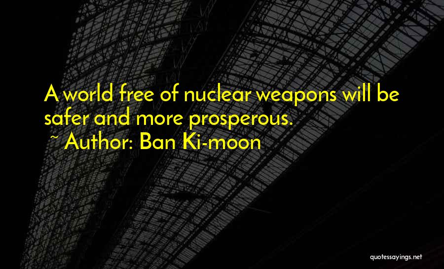 Ban Ki-moon Quotes: A World Free Of Nuclear Weapons Will Be Safer And More Prosperous.