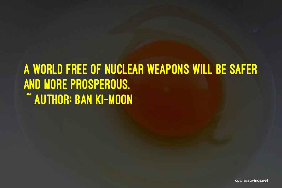 Ban Ki-moon Quotes: A World Free Of Nuclear Weapons Will Be Safer And More Prosperous.