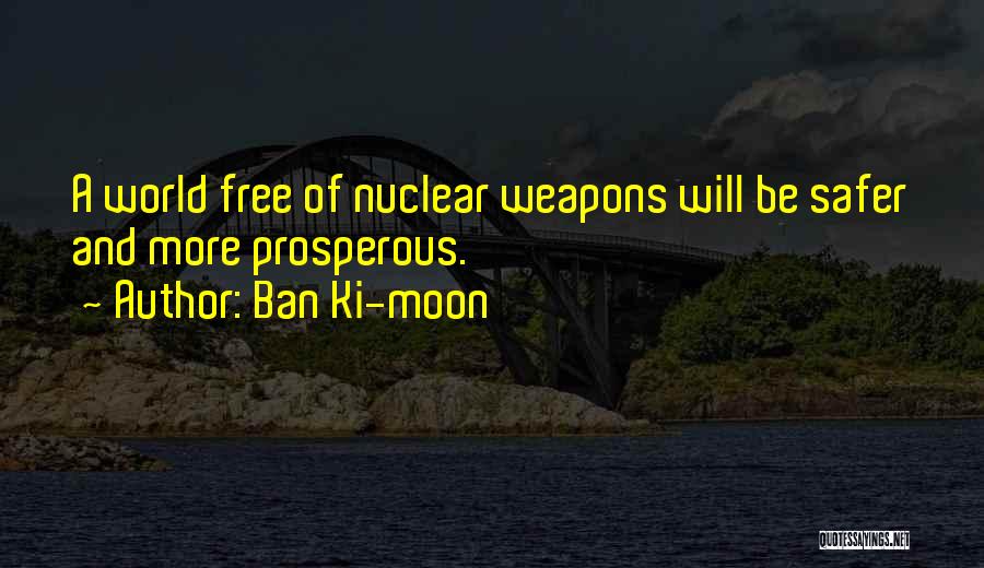 Ban Ki-moon Quotes: A World Free Of Nuclear Weapons Will Be Safer And More Prosperous.