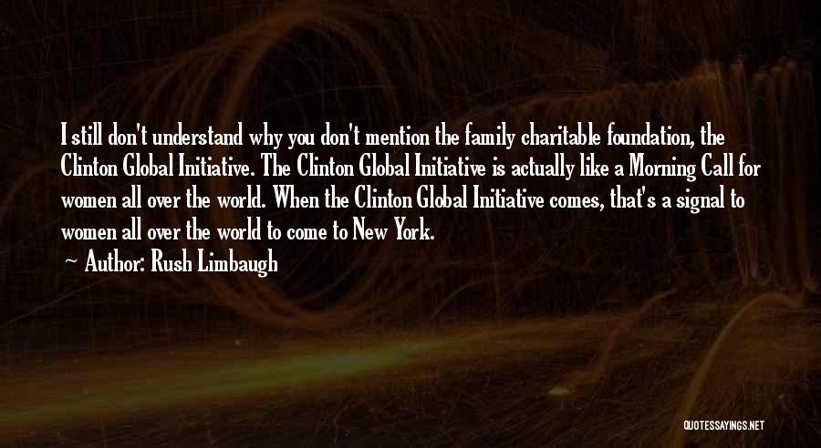 Rush Limbaugh Quotes: I Still Don't Understand Why You Don't Mention The Family Charitable Foundation, The Clinton Global Initiative. The Clinton Global Initiative