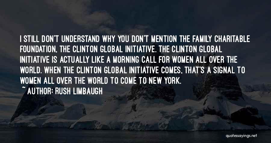 Rush Limbaugh Quotes: I Still Don't Understand Why You Don't Mention The Family Charitable Foundation, The Clinton Global Initiative. The Clinton Global Initiative