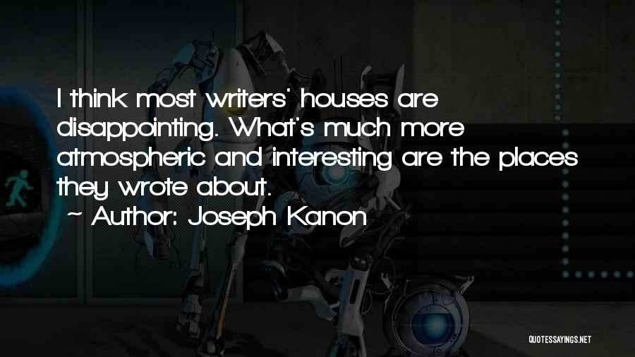 Joseph Kanon Quotes: I Think Most Writers' Houses Are Disappointing. What's Much More Atmospheric And Interesting Are The Places They Wrote About.