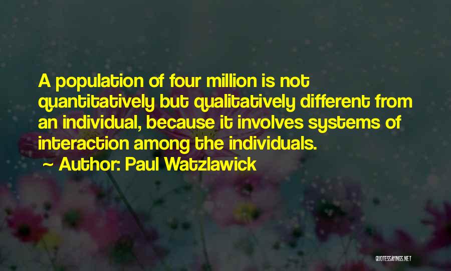 Paul Watzlawick Quotes: A Population Of Four Million Is Not Quantitatively But Qualitatively Different From An Individual, Because It Involves Systems Of Interaction