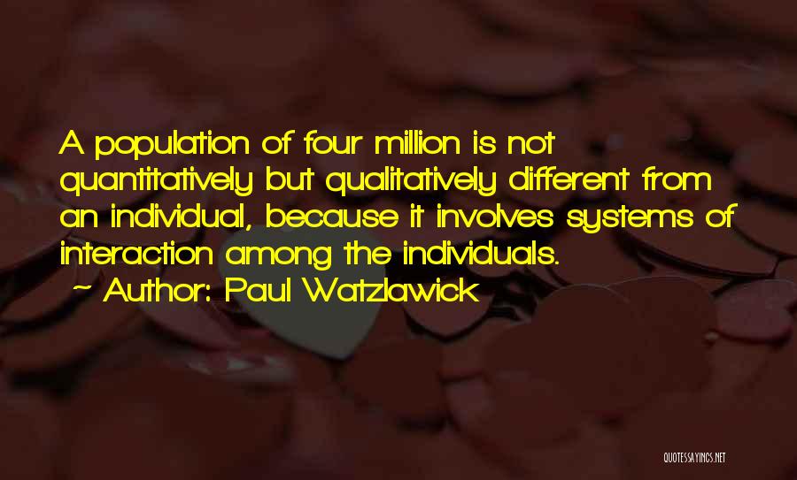 Paul Watzlawick Quotes: A Population Of Four Million Is Not Quantitatively But Qualitatively Different From An Individual, Because It Involves Systems Of Interaction