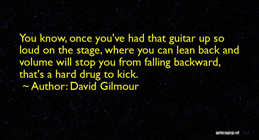 David Gilmour Quotes: You Know, Once You've Had That Guitar Up So Loud On The Stage, Where You Can Lean Back And Volume