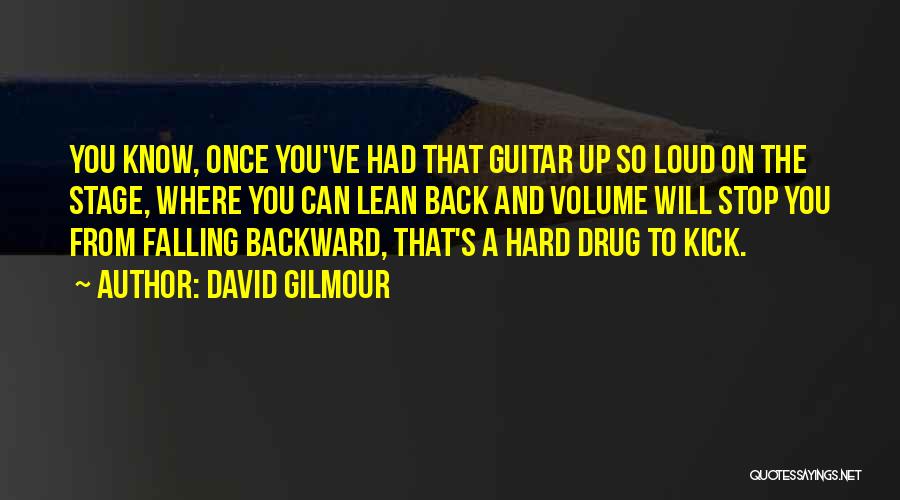David Gilmour Quotes: You Know, Once You've Had That Guitar Up So Loud On The Stage, Where You Can Lean Back And Volume