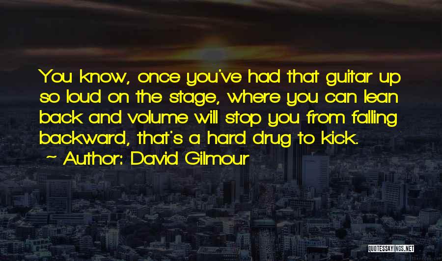 David Gilmour Quotes: You Know, Once You've Had That Guitar Up So Loud On The Stage, Where You Can Lean Back And Volume