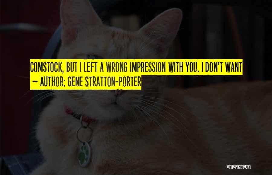 Gene Stratton-Porter Quotes: Comstock, But I Left A Wrong Impression With You. I Don't Want