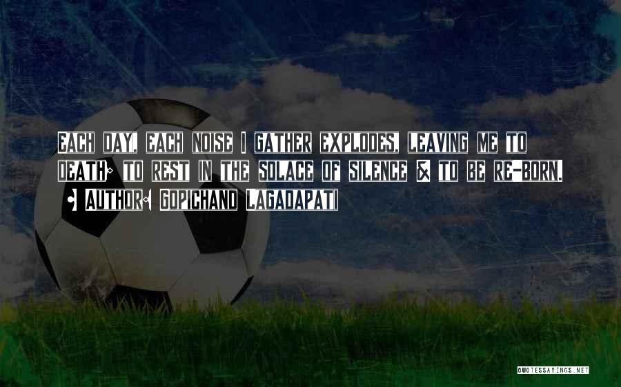 Gopichand Lagadapati Quotes: Each Day, Each Noise I Gather Explodes, Leaving Me To Death; To Rest In The Solace Of Silence & To