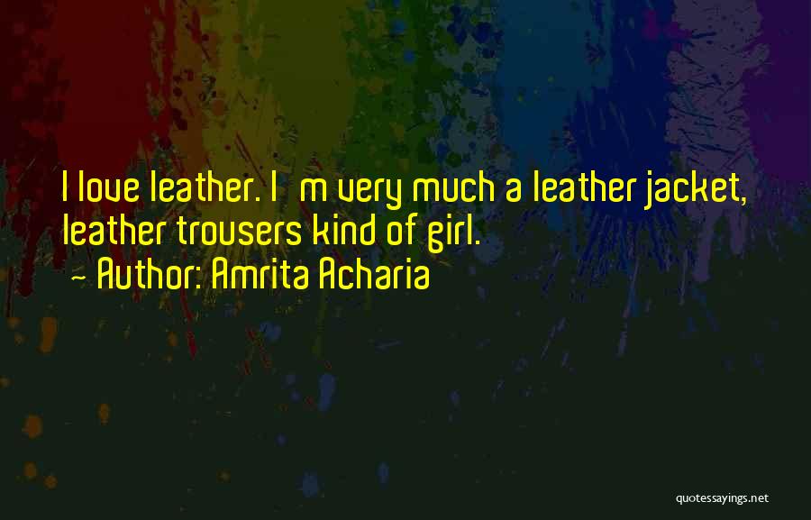Amrita Acharia Quotes: I Love Leather. I'm Very Much A Leather Jacket, Leather Trousers Kind Of Girl.